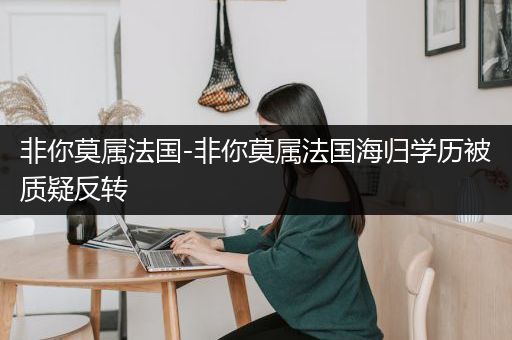 非你莫属法国-非你莫属法国海归学历被质疑反转